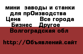 мини- заводы и станки для прОизводства › Цена ­ 100 - Все города Бизнес » Другое   . Волгоградская обл.